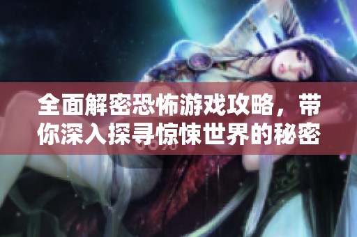 全面解密恐怖游戏攻略，带你深入探寻惊悚世界的秘密与谜团