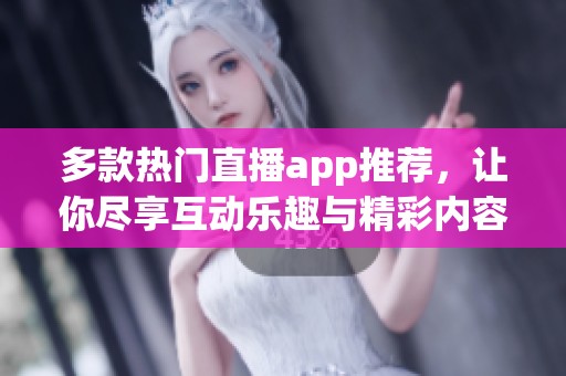 多款热门直播app推荐，让你尽享互动乐趣与精彩内容
