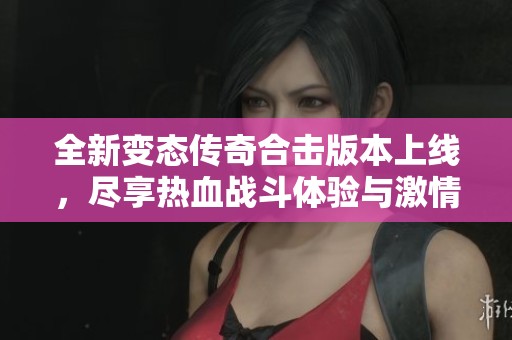 全新变态传奇合击版本上线，尽享热血战斗体验与激情冒险