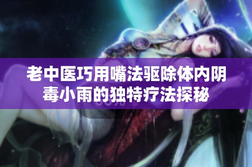 老中医巧用嘴法驱除体内阴毒小雨的独特疗法探秘