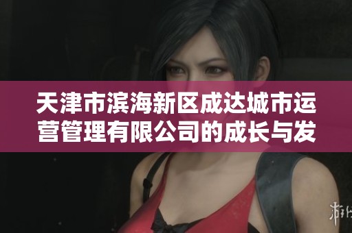 天津市滨海新区成达城市运营管理有限公司的成长与发展历程分析
