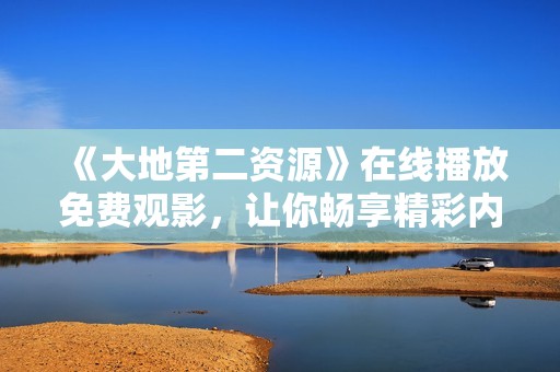 《大地第二资源》在线播放免费观影，让你畅享精彩内容体验