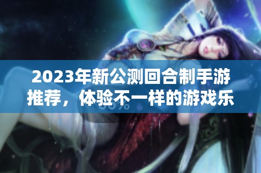2023年新公测回合制手游推荐，体验不一样的游戏乐趣