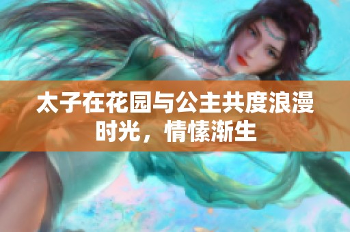 太子在花园与公主共度浪漫时光，情愫渐生