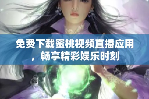 免费下载蜜桃视频直播应用，畅享精彩娱乐时刻