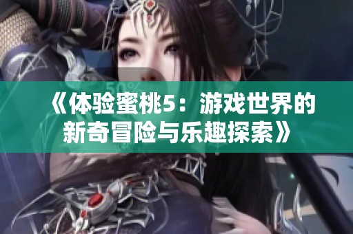 《体验蜜桃5：游戏世界的新奇冒险与乐趣探索》
