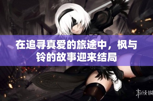 在追寻真爱的旅途中，枫与铃的故事迎来结局