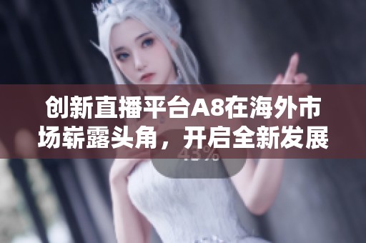 创新直播平台A8在海外市场崭露头角，开启全新发展篇章