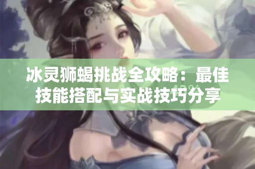 冰灵狮蝎挑战全攻略：最佳技能搭配与实战技巧分享