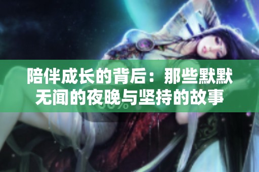陪伴成长的背后：那些默默无闻的夜晚与坚持的故事