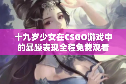 十九岁少女在CSGO游戏中的暴躁表现全程免费观看
