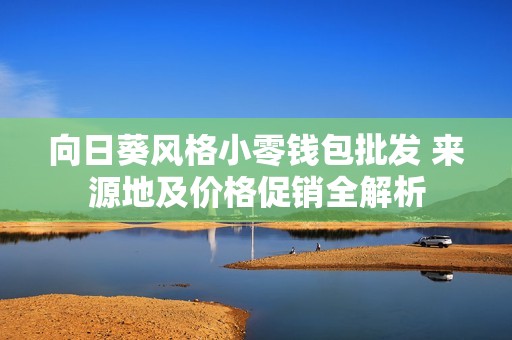 向日葵风格小零钱包批发 来源地及价格促销全解析