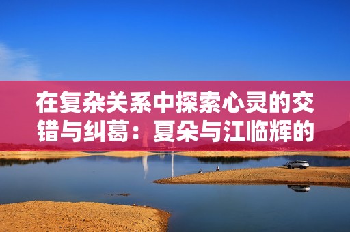 在复杂关系中探索心灵的交错与纠葛：夏朵与江临辉的故事