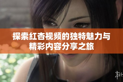 探索红杏视频的独特魅力与精彩内容分享之旅