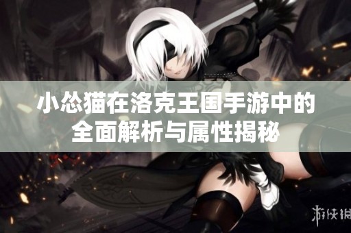 小怂猫在洛克王国手游中的全面解析与属性揭秘