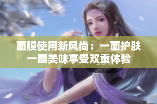 面膜使用新风尚：一面护肤一面美味享受双重体验