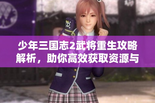 少年三国志2武将重生攻略解析，助你高效获取资源与打造传奇角色