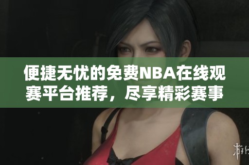 便捷无忧的免费NBA在线观赛平台推荐，尽享精彩赛事体验