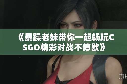 《暴躁老妹带你一起畅玩CSGO精彩对战不停歇》