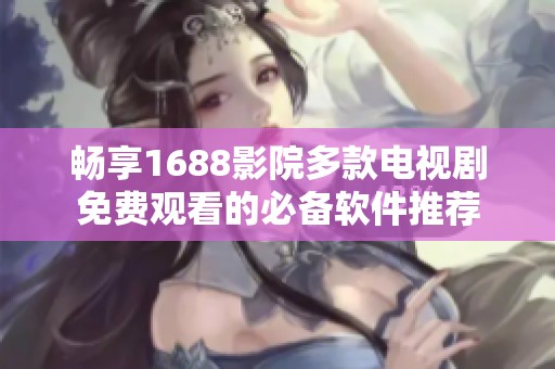 畅享1688影院多款电视剧免费观看的必备软件推荐