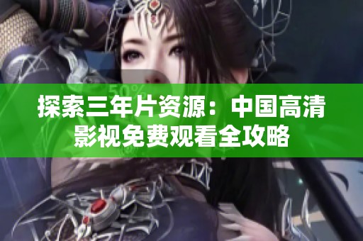 探索三年片资源：中国高清影视免费观看全攻略