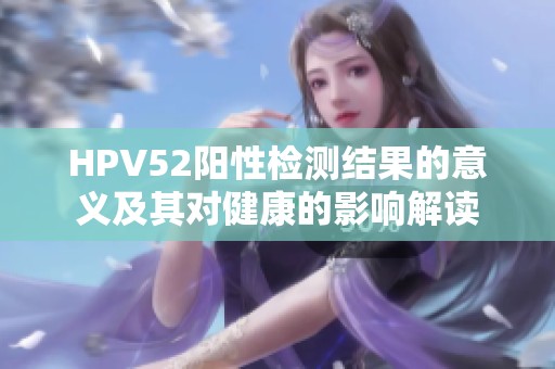 HPV52阳性检测结果的意义及其对健康的影响解读