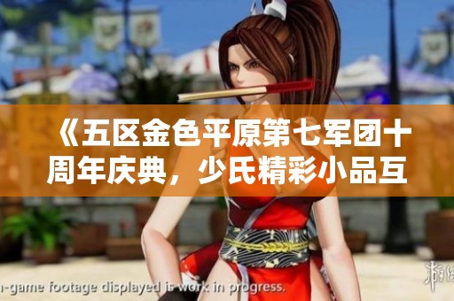 《五区金色平原第七军团十周年庆典，少氏精彩小品互动乐翻天》
