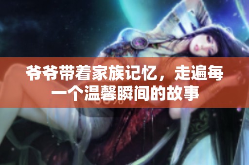 爷爷带着家族记忆，走遍每一个温馨瞬间的故事