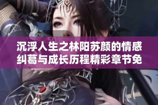沉浮人生之林阳苏颜的情感纠葛与成长历程精彩章节免费阅读