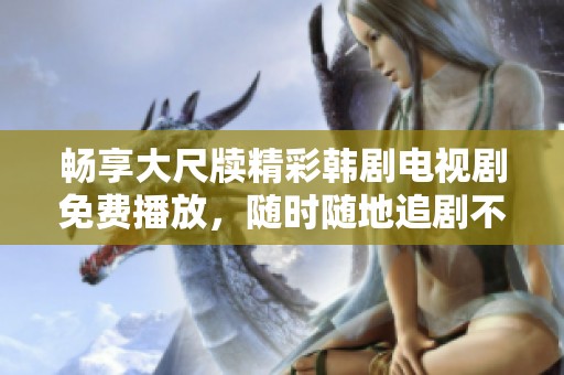 畅享大尺牍精彩韩剧电视剧免费播放，随时随地追剧不停息