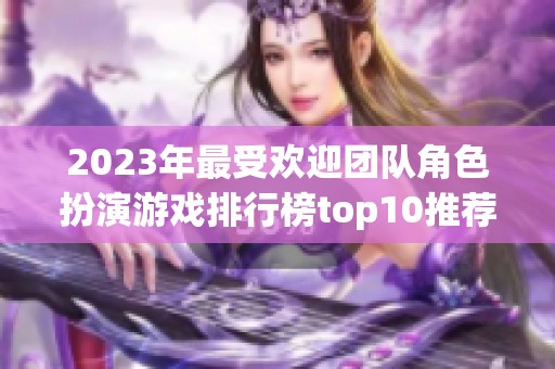 2023年最受欢迎团队角色扮演游戏排行榜top10推荐与分析