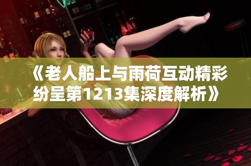 《老人船上与雨荷互动精彩纷呈第1213集深度解析》