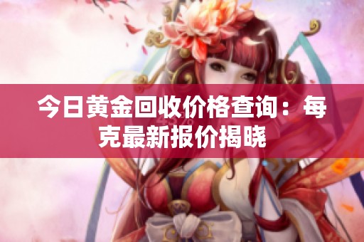 今日黄金回收价格查询：每克最新报价揭晓