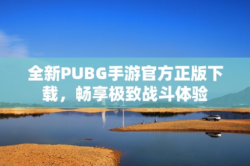 全新PUBG手游官方正版下载，畅享极致战斗体验