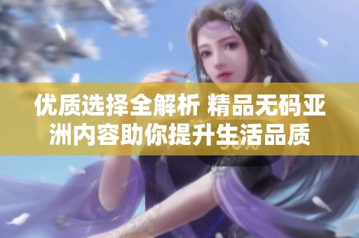 优质选择全解析 精品无码亚洲内容助你提升生活品质