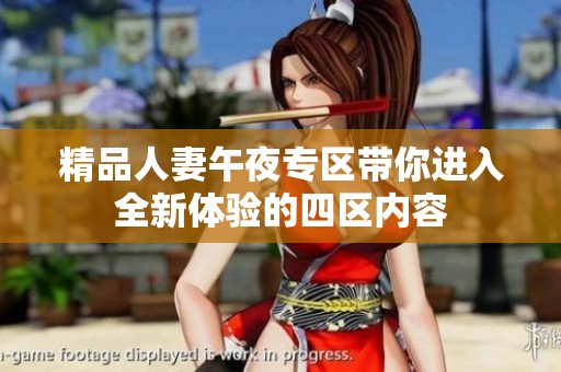 精品人妻午夜专区带你进入全新体验的四区内容