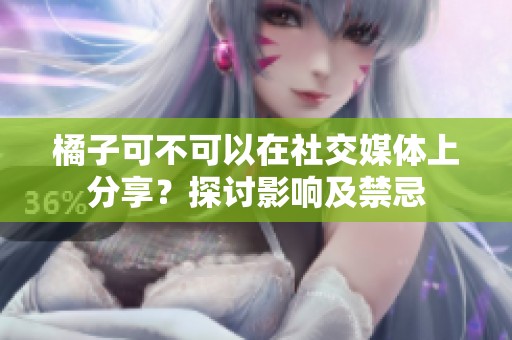 橘子可不可以在社交媒体上分享？探讨影响及禁忌