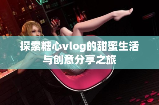 探索糖心vlog的甜蜜生活与创意分享之旅