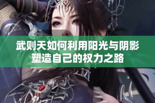 武则天如何利用阳光与阴影塑造自己的权力之路