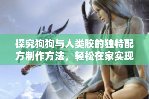 探究狗狗与人类胶的独特配方制作方法，轻松在家实现