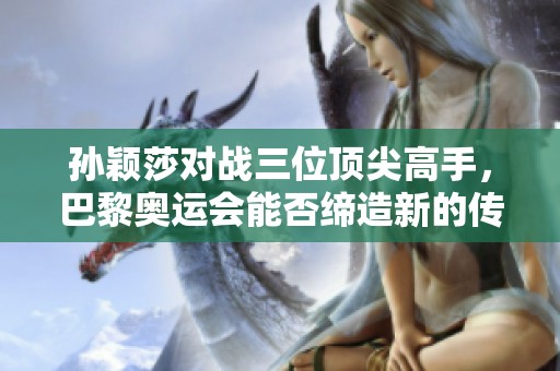 孙颖莎对战三位顶尖高手，巴黎奥运会能否缔造新的传奇时刻
