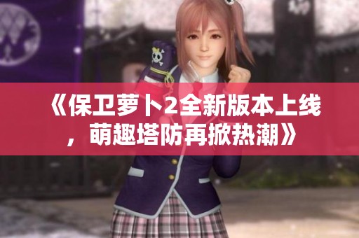 《保卫萝卜2全新版本上线，萌趣塔防再掀热潮》