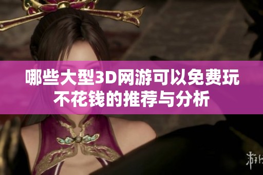 哪些大型3D网游可以免费玩不花钱的推荐与分析