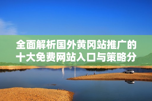 全面解析国外黄冈站推广的十大免费网站入口与策略分析