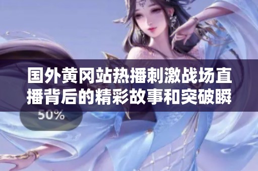 国外黄冈站热播刺激战场直播背后的精彩故事和突破瞬间