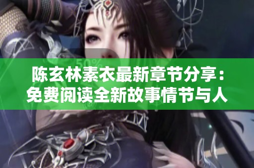 陈玄林素衣最新章节分享：免费阅读全新故事情节与人物发展