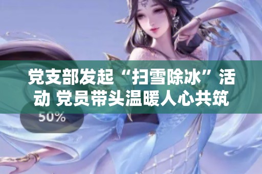 党支部发起“扫雪除冰”活动 党员带头温暖人心共筑安全环境