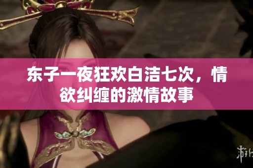 东子一夜狂欢白洁七次，情欲纠缠的激情故事