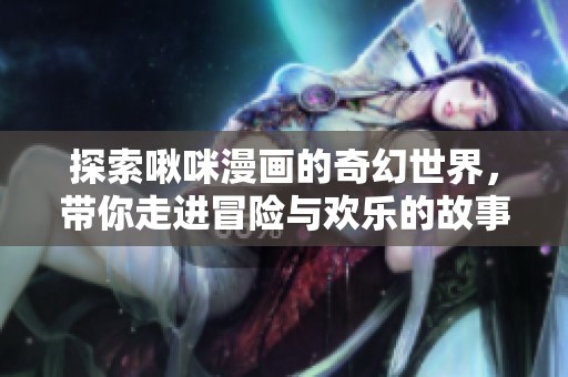 探索啾咪漫画的奇幻世界，带你走进冒险与欢乐的故事里