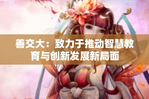 善交大：致力于推动智慧教育与创新发展新局面